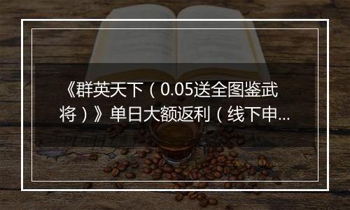 《群英天下(0.05送全图鉴武将)》单日大额返利(线下申请)