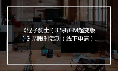 《棍子骑士(3.5折GM超变版)》周限时活动(线下申请)2025-11-08-2025-11-14
