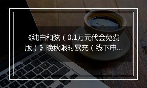 《纯白和弦（0.1万元代金免费版）》晚秋限时累充（线下申请）2025-10-31-2025-11-06