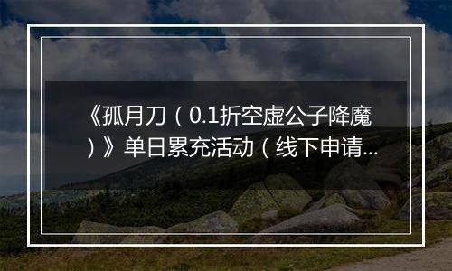 《孤月刀（0.1折空虚公子降魔）》单日累充活动（线下申请）2025-11-07-2025-11-11