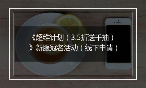 《超维计划(3.5折送千抽)》新服冠名活动(线下申请)