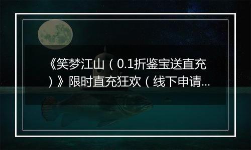 《笑梦江山(0.1折鉴宝送直充)》限时直充狂欢(线下申请)2025-11-08-2025-11-10