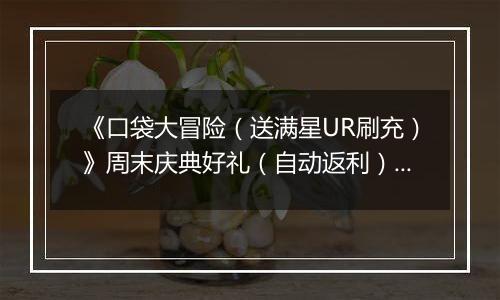 《口袋大冒险（送满星UR刷充）》周末庆典好礼（自动返利）2025-11-14-2025-11-16