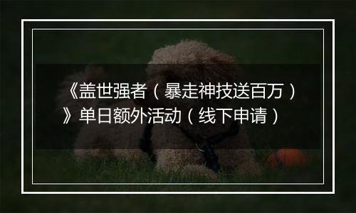 《盖世强者（暴走神技送百万）》单日额外活动（线下申请）