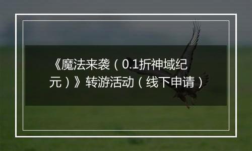 《魔法来袭（0.1折神域纪元）》转游活动（线下申请）