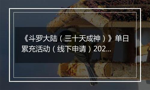 《斗罗大陆（三十天成神）》单日累充活动（线下申请）2025-11-07-2025-11-12