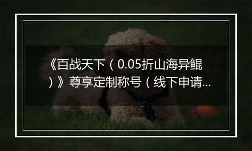 《百战天下（0.05折山海异鲲）》尊享定制称号（线下申请）