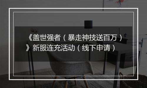 《盖世强者（暴走神技送百万）》新服连充活动（线下申请）