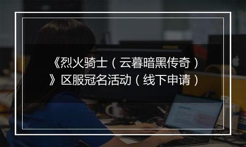 《烈火骑士（云暮暗黑传奇）》区服冠名活动（线下申请）