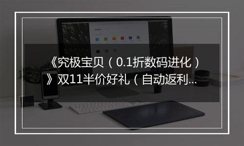 《究极宝贝（0.1折数码进化）》双11半价好礼（自动返利）2025-11-10-2025-11-13
