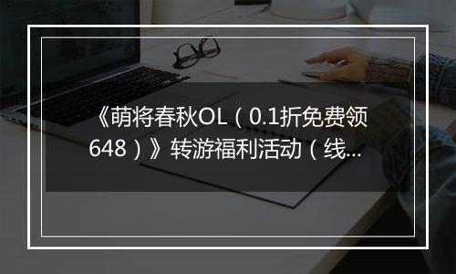 《萌将春秋OL（0.1折免费领648）》转游福利活动（线下申请）