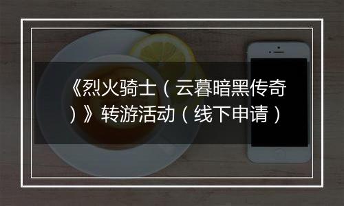 《烈火骑士（云暮暗黑传奇）》转游活动（线下申请）