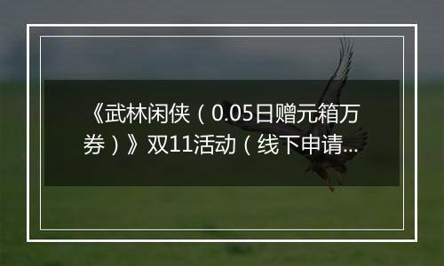 《武林闲侠（0.05日赠元箱万券）》双11活动（线下申请）2025-11-11-2025-11-11
