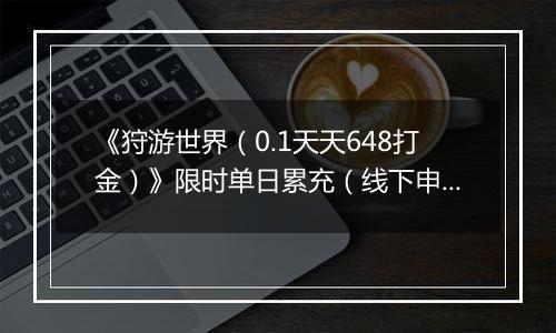《狩游世界（0.1天天648打金）》限时单日累充（线下申请）2025-11-11-2025-11-14