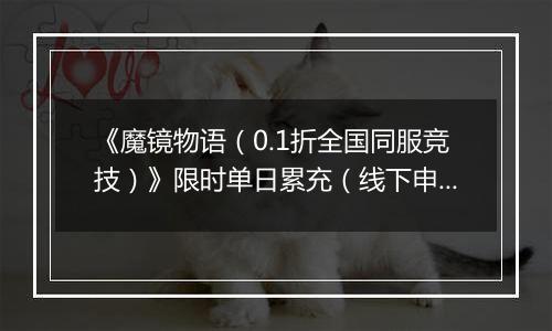 《魔镜物语（0.1折全国同服竞技）》限时单日累充（线下申请）2025-11-01-2025-11-11