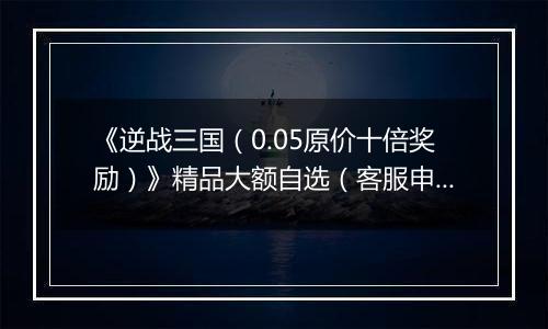 《逆战三国（0.05原价十倍奖励）》精品大额自选（客服申请）2025-11-04-2025-11-10