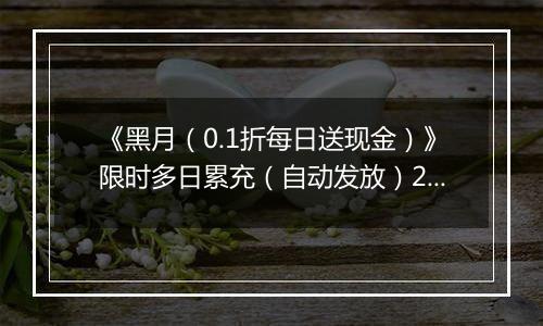 《黑月（0.1折每日送现金）》限时多日累充（自动发放）2025-11-17-2025-11-20