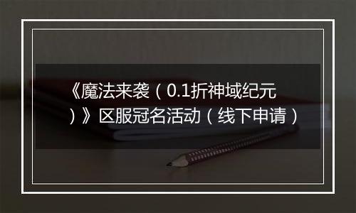 《魔法来袭（0.1折神域纪元）》区服冠名活动（线下申请）