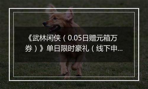 《武林闲侠（0.05日赠元箱万券）》单日限时豪礼（线下申请）2025-11-12-2025-11-13