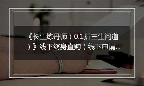 《长生炼丹师（0.1折三生问道）》线下终身直购（线下申请）