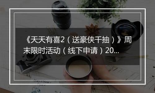 《天天有喜2（送豪侠千抽）》周末限时活动（线下申请）2025-11-07-2025-11-09