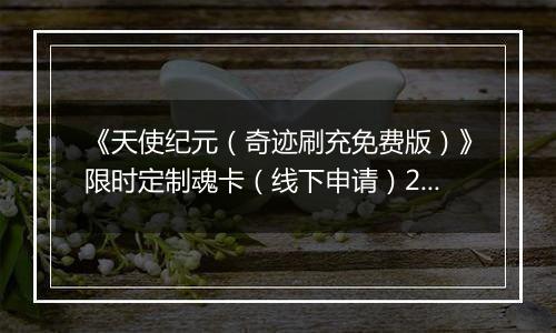 《天使纪元（奇迹刷充免费版）》限时定制魂卡（线下申请）2025-11-14-2025-11-20