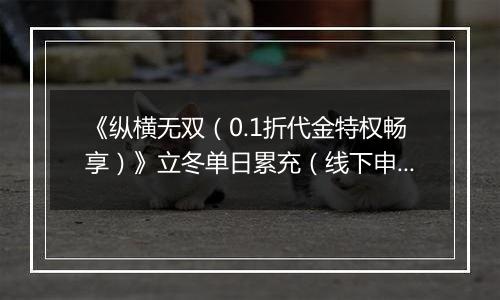 《纵横无双（0.1折代金特权畅享）》立冬单日累充（线下申请）2025-11-07-2025-11-10