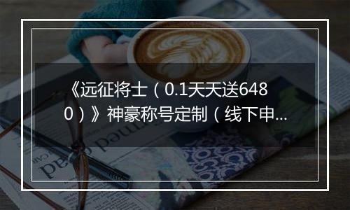 《远征将士（0.1天天送6480）》神豪称号定制（线下申请）2025-11-01-2025-11-02
