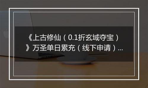 《上古修仙（0.1折玄域夺宝）》万圣单日累充（线下申请）2025-10-31-2025-11-02