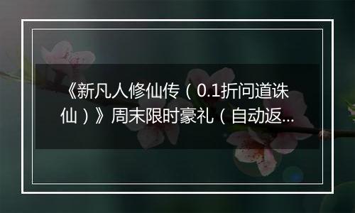 《新凡人修仙传（0.1折问道诛仙）》周末限时豪礼（自动返利）2025-11-14-2025-11-16