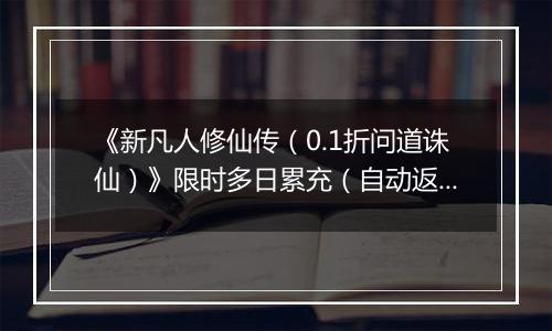 《新凡人修仙传（0.1折问道诛仙）》限时多日累充（自动返利）2025-11-14-2025-11-20