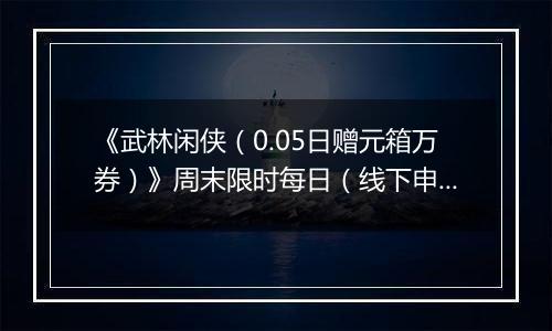 《武林闲侠（0.05日赠元箱万券）》周末限时每日（线下申请）2025-11-07-2025-11-09