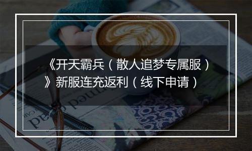 《开天霸兵(散人追梦专属服)》新服连充返利(线下申请)