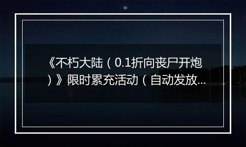 《不朽大陆（0.1折向丧尸开炮）》限时累充活动（自动发放）2025-11-10-2025-11-16