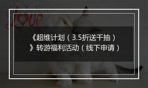 《超维计划（3.5折送千抽）》转游福利活动（线下申请）