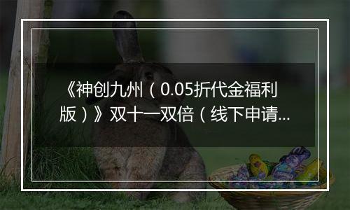 《神创九州（0.05折代金福利版）》双十一双倍（线下申请）2025-11-11-2025-11-13