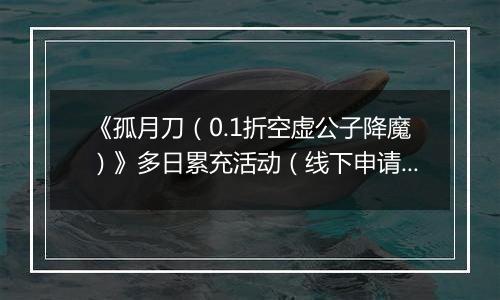 《孤月刀（0.1折空虚公子降魔）》多日累充活动（线下申请）2025-10-31-2025-11-04