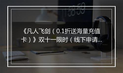 《凡人飞剑（0.1折送海量充值卡）》双十一限时（线下申请）2025-11-10-2025-11-13