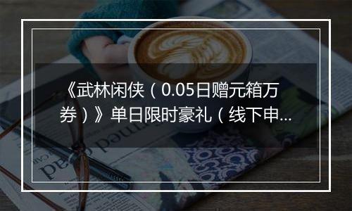 《武林闲侠(0.05日赠元箱万券)》单日限时豪礼(线下申请)2025-11-04-2025-11-06
