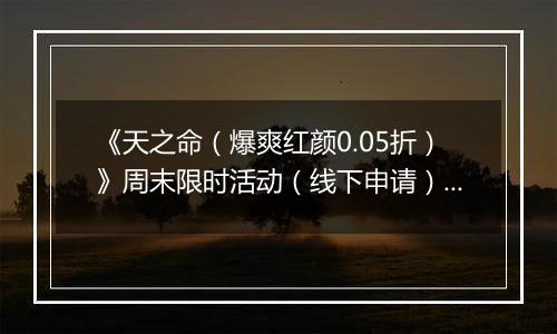 《天之命（爆爽红颜0.05折）》周末限时活动（线下申请）2025-11-14-2025-11-16