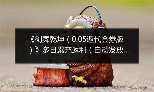 《剑舞乾坤（0.05返代金券版）》多日累充返利（自动发放）2025-11-11-2025-11-17