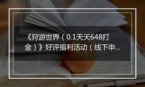 《狩游世界（0.1天天648打金）》好评福利活动（线下申请）