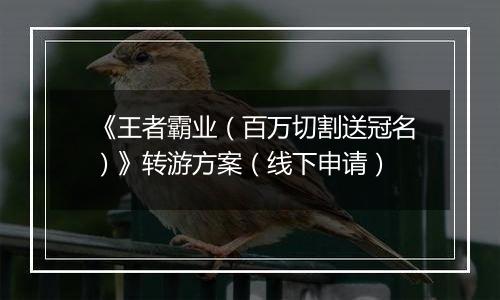 《王者霸业（百万切割送冠名）》转游方案（线下申请）