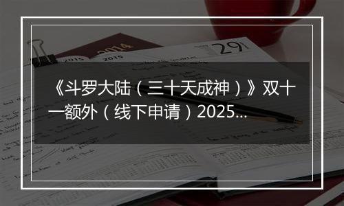 《斗罗大陆（三十天成神）》双十一额外（线下申请）2025-11-07-2025-11-12
