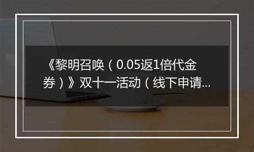 《黎明召唤（0.05返1倍代金券）》双十一活动（线下申请）2025-11-08-2025-11-14