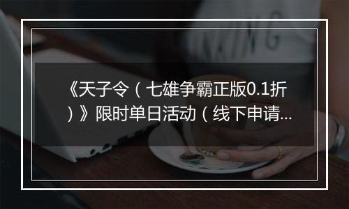 《天子令（七雄争霸正版0.1折）》限时单日活动（线下申请）2025-11-01-2025-11-11