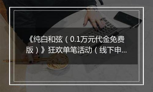 《纯白和弦（0.1万元代金免费版）》狂欢单笔活动（线下申请）2025-10-31-2025-11-27