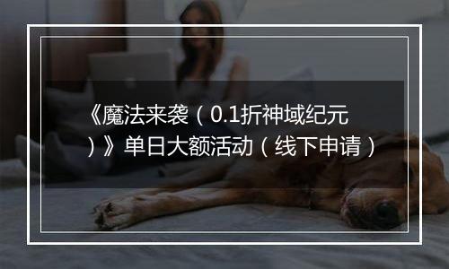 《魔法来袭（0.1折神域纪元）》单日大额活动（线下申请）