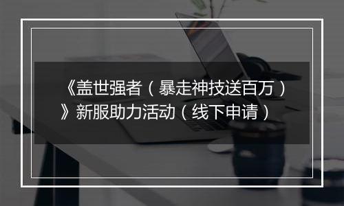 《盖世强者（暴走神技送百万）》新服助力活动（线下申请）