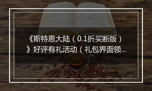 《斯特恩大陆（0.1折买断版）》好评有礼活动（礼包界面领取）